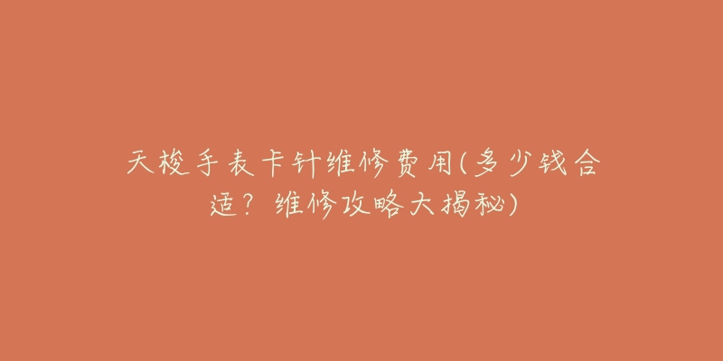 天梭手表卡針維修費(fèi)用(多少錢合適？維修攻略大揭秘)