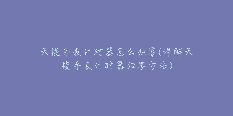 天梭手表計(jì)時(shí)器怎么歸零(詳解天梭手表計(jì)時(shí)器歸零方法)