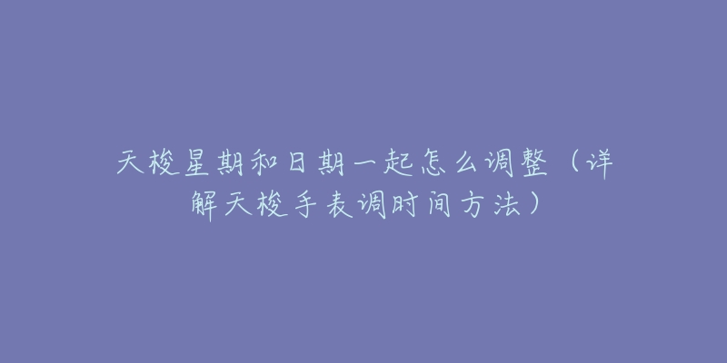 天梭星期和日期一起怎么調(diào)整（詳解天梭手表調(diào)時間方法）