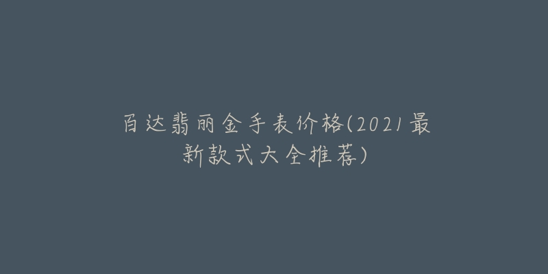 百達(dá)翡麗金手表價(jià)格(2021最新款式大全推薦)