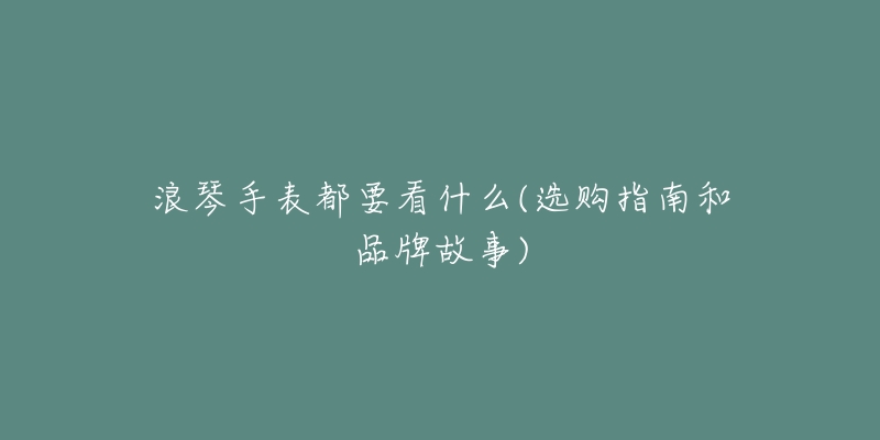 浪琴手表都要看什么(選購(gòu)指南和品牌故事)