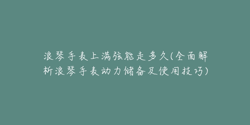 浪琴手表上滿弦能走多久(全面解析浪琴手表動(dòng)力儲(chǔ)備及使用技巧)