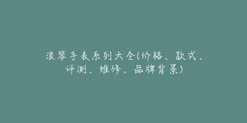 浪琴手表系列大全(價格、款式、評測、維修、品牌背景)