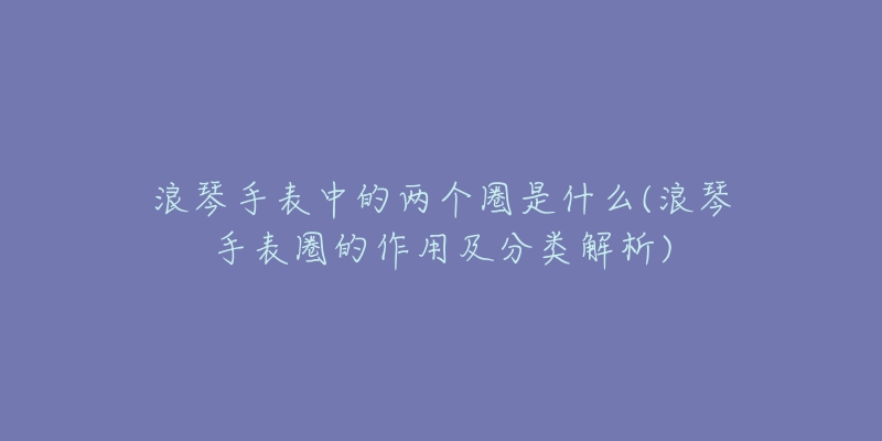 浪琴手表中的兩個(gè)圈是什么(浪琴手表圈的作用及分類解析)