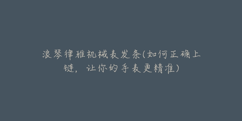 浪琴律雅機(jī)械表發(fā)條(如何正確上鏈，讓你的手表更精準(zhǔn))