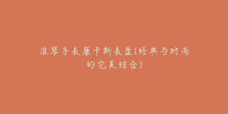 浪琴手表康卡斯表盤(經(jīng)典與時(shí)尚的完美結(jié)合)