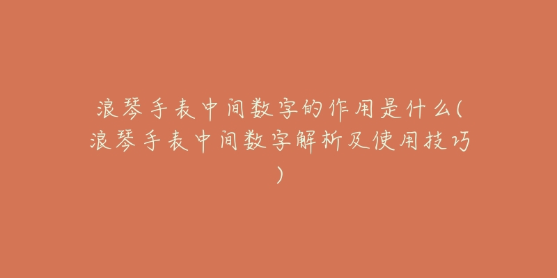 浪琴手表中間數(shù)字的作用是什么(浪琴手表中間數(shù)字解析及使用技巧)