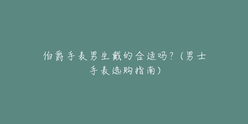 伯爵手表男生戴的合適嗎？(男士手表選購(gòu)指南)