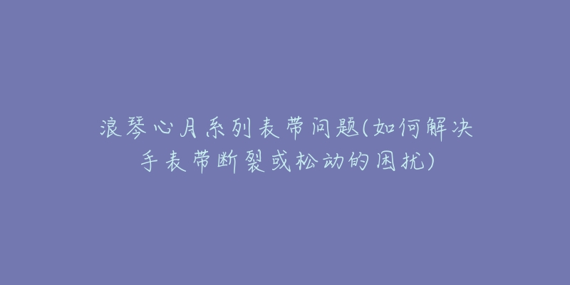 浪琴心月系列表帶問(wèn)題(如何解決手表帶斷裂或松動(dòng)的困擾)