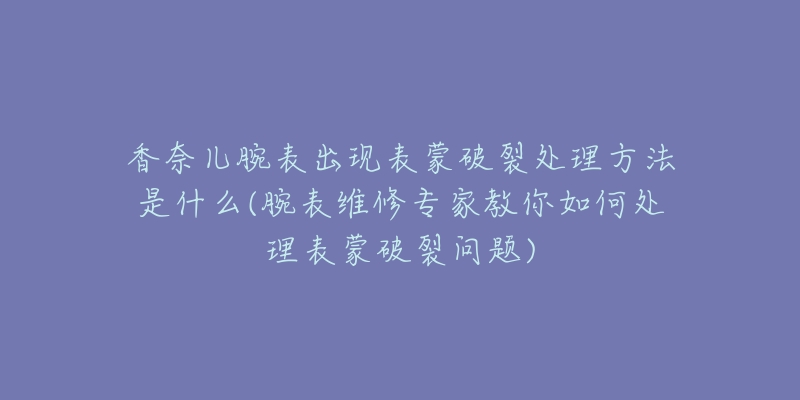 香奈兒腕表出現(xiàn)表蒙破裂處理方法是什么(腕表維修專家教你如何處理表蒙破裂問題)