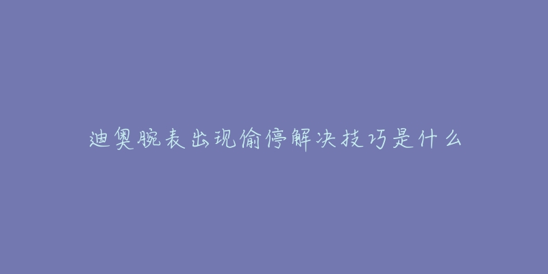 迪奧腕表出現(xiàn)偷停解決技巧是什么