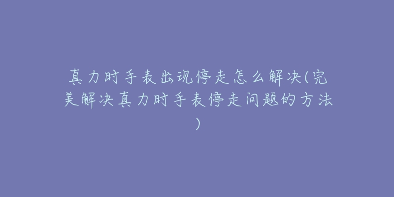 真力時(shí)手表出現(xiàn)停走怎么解決(完美解決真力時(shí)手表停走問(wèn)題的方法)