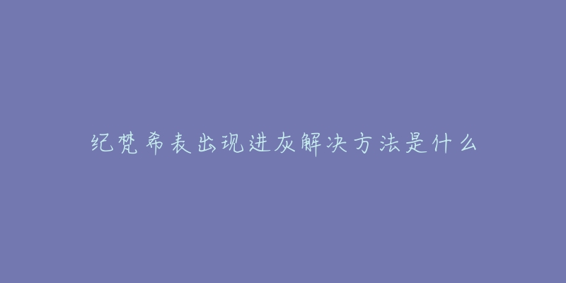 紀(jì)梵希表出現(xiàn)進(jìn)灰解決方法是什么