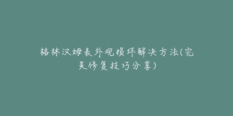 格林漢姆表外觀損壞解決方法(完美修復(fù)技巧分享)