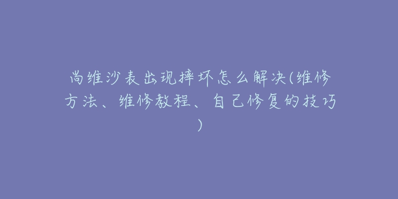 尚維沙表出現(xiàn)摔壞怎么解決(維修方法、維修教程、自己修復(fù)的技巧)