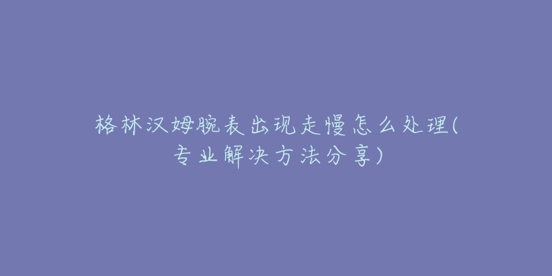 格林漢姆腕表出現(xiàn)走慢怎么處理(專業(yè)解決方法分享)