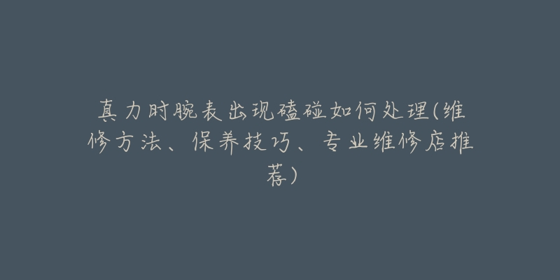 真力時(shí)腕表出現(xiàn)磕碰如何處理(維修方法、保養(yǎng)技巧、專業(yè)維修店推薦)