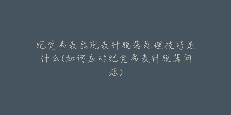 紀(jì)梵希表出現(xiàn)表針脫落處理技巧是什么(如何應(yīng)對紀(jì)梵希表針脫落問題)