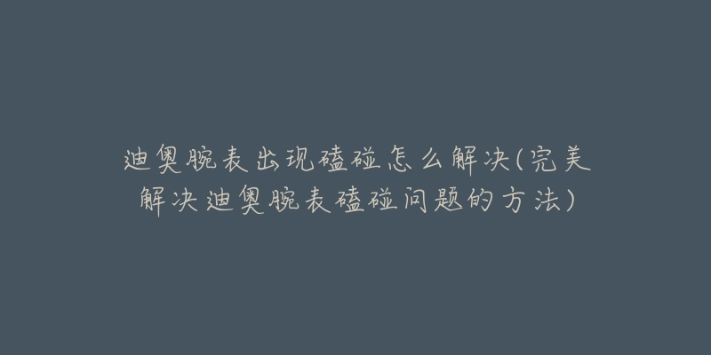 迪奧腕表出現(xiàn)磕碰怎么解決(完美解決迪奧腕表磕碰問題的方法)