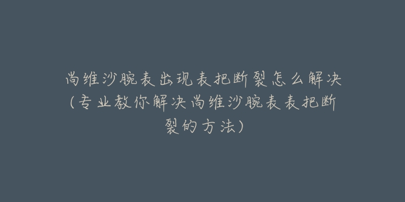 尚維沙腕表出現(xiàn)表把斷裂怎么解決(專業(yè)教你解決尚維沙腕表表把斷裂的方法)