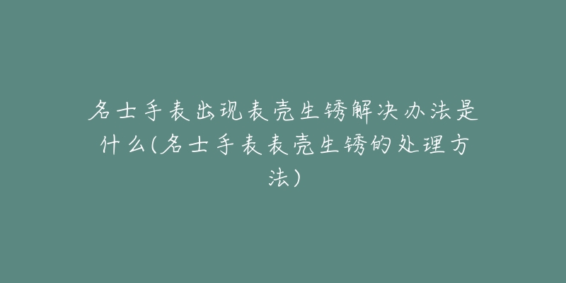 名士手表出現(xiàn)表殼生銹解決辦法是什么(名士手表表殼生銹的處理方法)