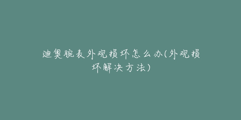 迪奧腕表外觀損壞怎么辦(外觀損壞解決方法)