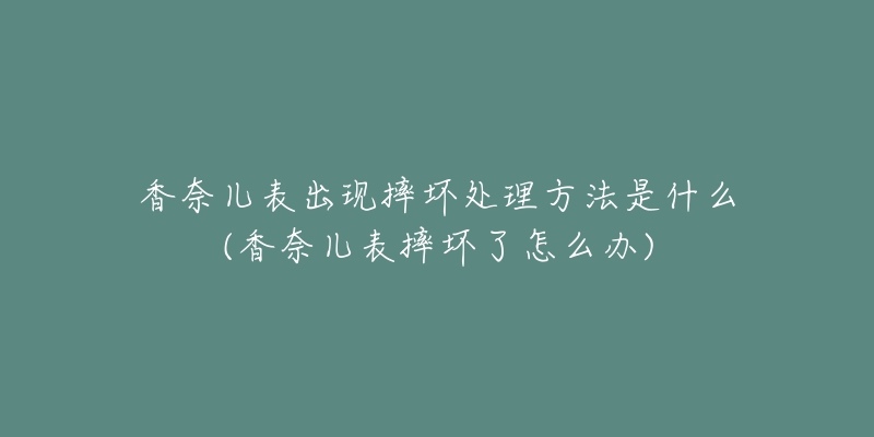 香奈兒表出現(xiàn)摔壞處理方法是什么(香奈兒表摔壞了怎么辦)