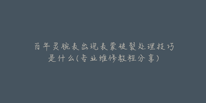 百年靈腕表出現(xiàn)表蒙破裂處理技巧是什么(專業(yè)維修教程分享)