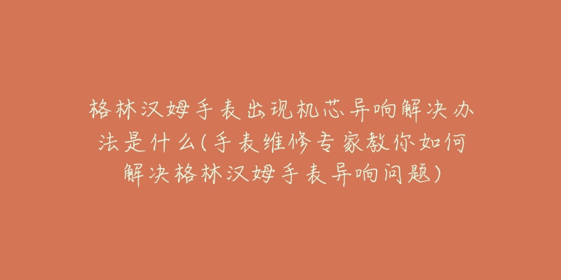 格林漢姆手表出現(xiàn)機芯異響解決辦法是什么(手表維修專家教你如何解決格林漢姆手表異響問題)