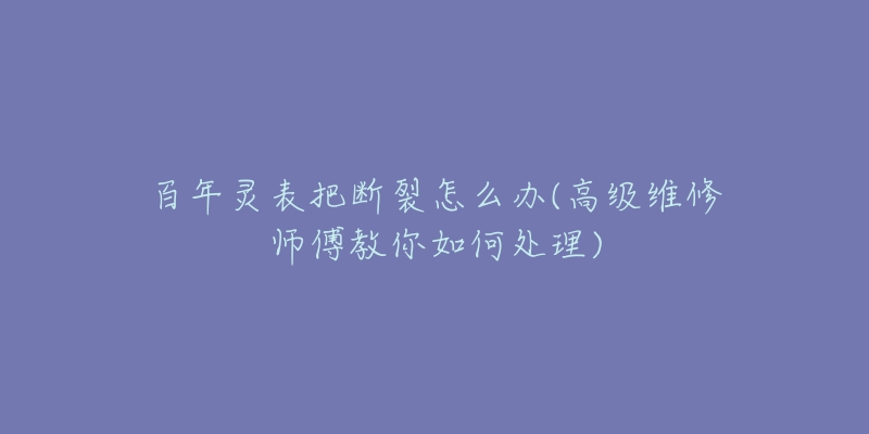 百年靈表把斷裂怎么辦(高級(jí)維修師傅教你如何處理)