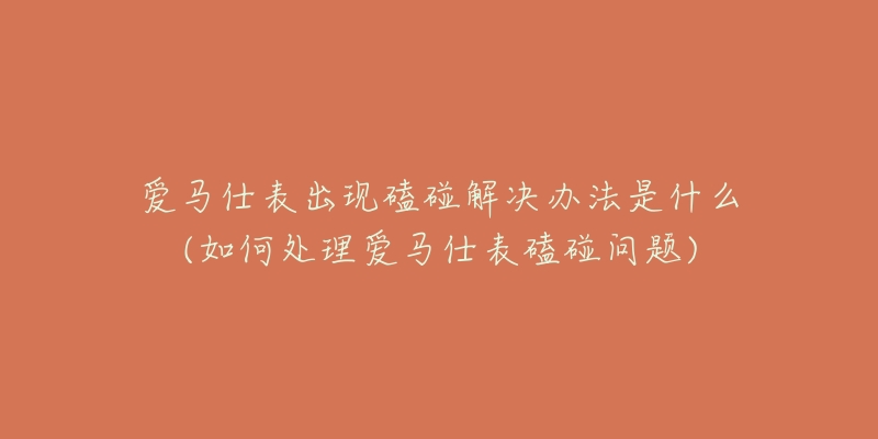 愛馬仕表出現(xiàn)磕碰解決辦法是什么(如何處理愛馬仕表磕碰問題)