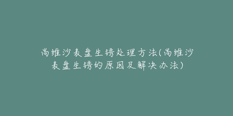 尚維沙表盤(pán)生銹處理方法(尚維沙表盤(pán)生銹的原因及解決辦法)