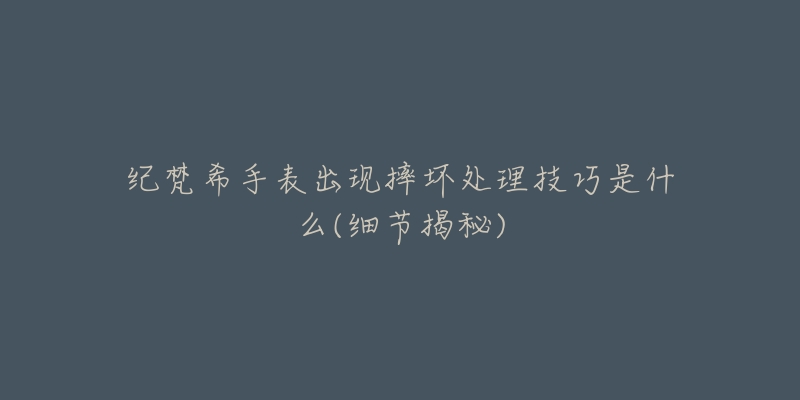 紀(jì)梵希手表出現(xiàn)摔壞處理技巧是什么(細(xì)節(jié)揭秘)