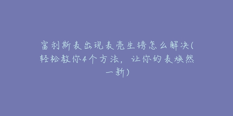 富利斯表出現(xiàn)表殼生銹怎么解決(輕松教你4個方法，讓你的表煥然一新)