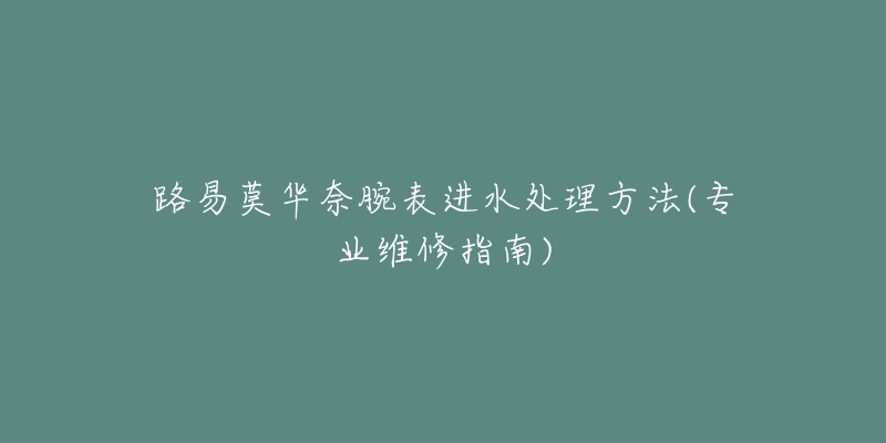 路易莫華奈腕表進(jìn)水處理方法(專業(yè)維修指南)