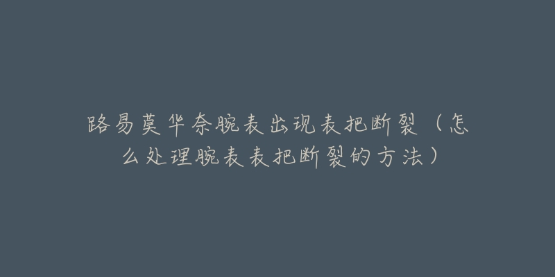 路易莫華奈腕表出現(xiàn)表把斷裂（怎么處理腕表表把斷裂的方法）