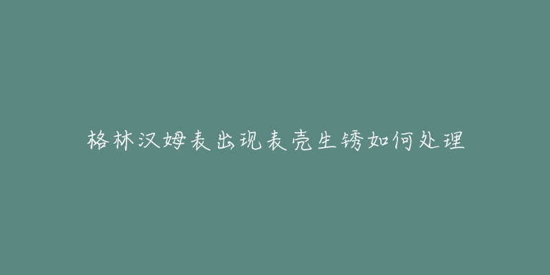 格林漢姆表出現(xiàn)表殼生銹如何處理