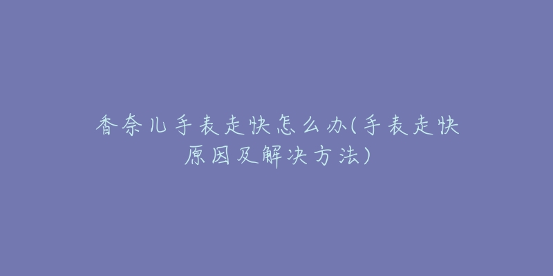 香奈兒手表走快怎么辦(手表走快原因及解決方法)