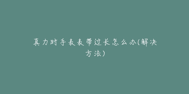 真力時(shí)手表表帶過長(zhǎng)怎么辦(解決方法)