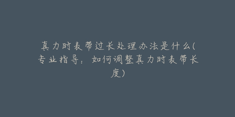 真力時表帶過長處理辦法是什么(專業(yè)指導(dǎo)：如何調(diào)整真力時表帶長度)