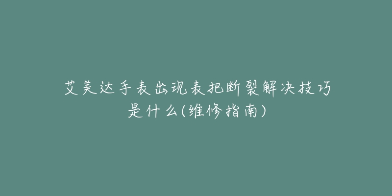 艾美達手表出現(xiàn)表把斷裂解決技巧是什么(維修指南)