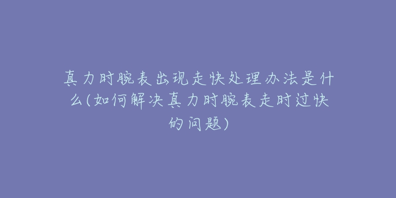 真力時(shí)腕表出現(xiàn)走快處理辦法是什么(如何解決真力時(shí)腕表走時(shí)過快的問題)