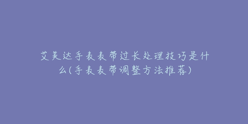 艾美達(dá)手表表帶過長處理技巧是什么(手表表帶調(diào)整方法推薦)