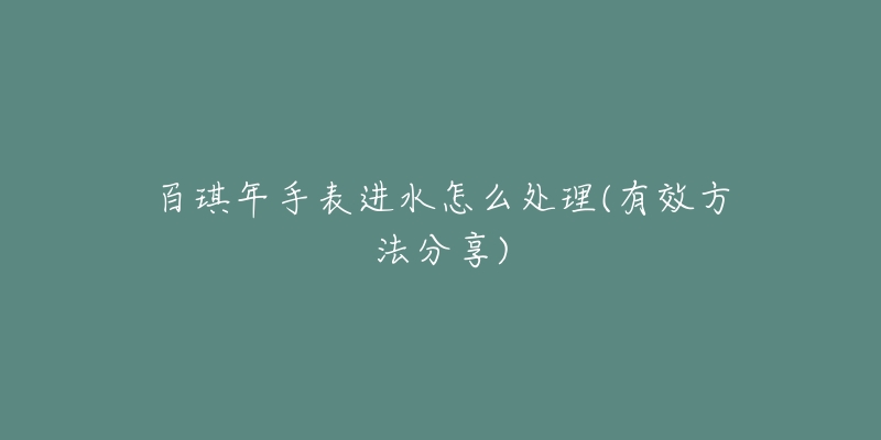 百琪年手表進(jìn)水怎么處理(有效方法分享)