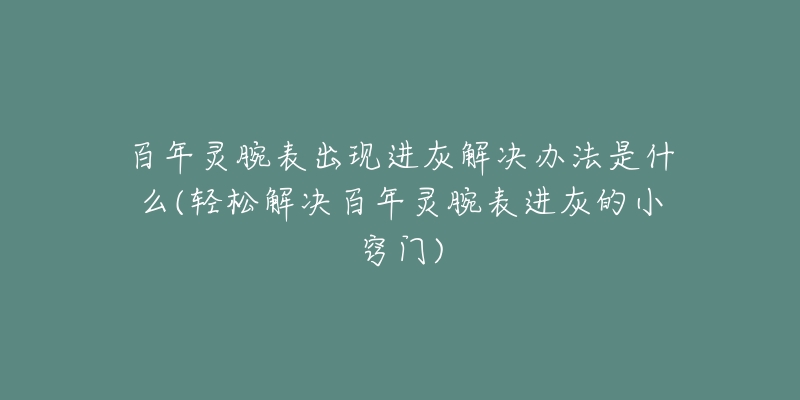 百年靈腕表出現(xiàn)進灰解決辦法是什么(輕松解決百年靈腕表進灰的小竅門)