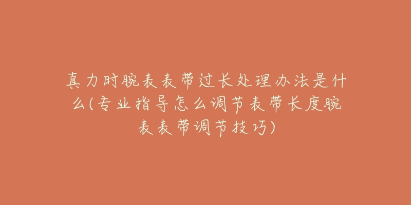 真力時(shí)腕表表帶過長處理辦法是什么(專業(yè)指導(dǎo)怎么調(diào)節(jié)表帶長度腕表表帶調(diào)節(jié)技巧)