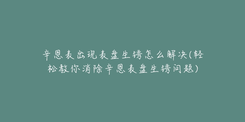 辛恩表出現(xiàn)表盤生銹怎么解決(輕松教你消除辛恩表盤生銹問(wèn)題)