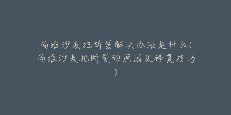 尚維沙表把斷裂解決辦法是什么(尚維沙表把斷裂的原因及修復技巧)