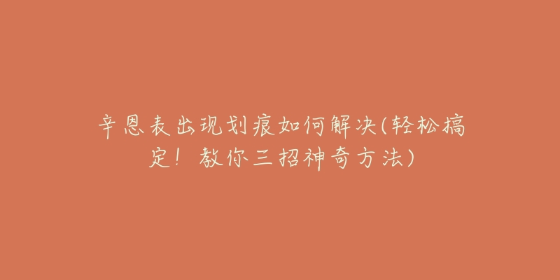 辛恩表出現(xiàn)劃痕如何解決(輕松搞定！教你三招神奇方法)