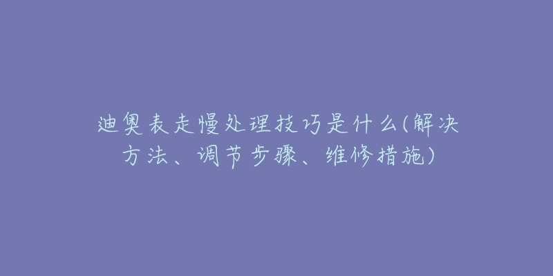 迪奧表走慢處理技巧是什么(解決方法、調(diào)節(jié)步驟、維修措施)